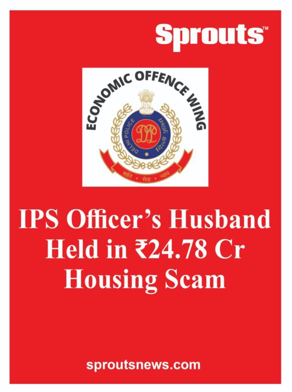 IPS Officers Husband Held in ₹2478 Cr Housing Scam - Sprouts News IPS Officers Husband Held in ₹2478 Cr Housing Scam
